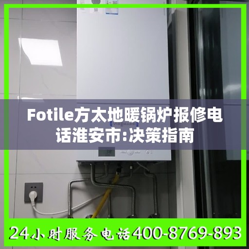 Fotile方太地暖锅炉报修电话淮安市:决策指南