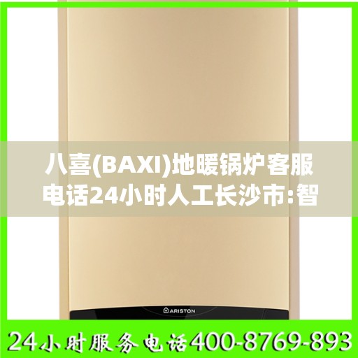 八喜(BAXI)地暖锅炉客服电话24小时人工长沙市:智能生活缔造者