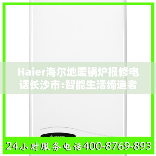 Haier海尔地暖锅炉报修电话长沙市:智能生活缔造者