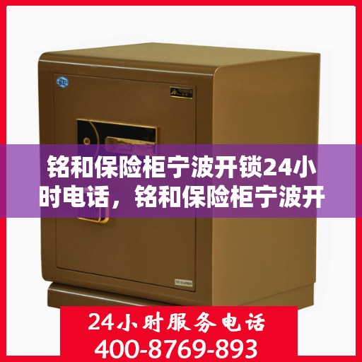 铭和保险柜宁波开锁24小时电话，铭和保险柜宁波开锁服务热线全天候开启，专业开锁电话一键解决您的紧急需求