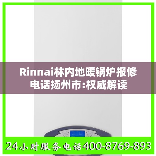 Rinnai林内地暖锅炉报修电话扬州市:权威解读