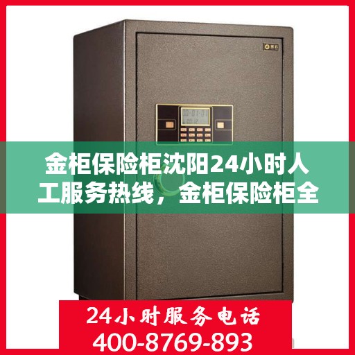 金柜保险柜沈阳24小时人工服务热线，金柜保险柜全天候沈阳服务热线，贴心守护您的安全需求