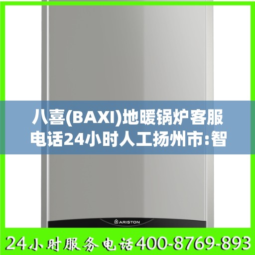 八喜(BAXI)地暖锅炉客服电话24小时人工扬州市:智能生活缔造者
