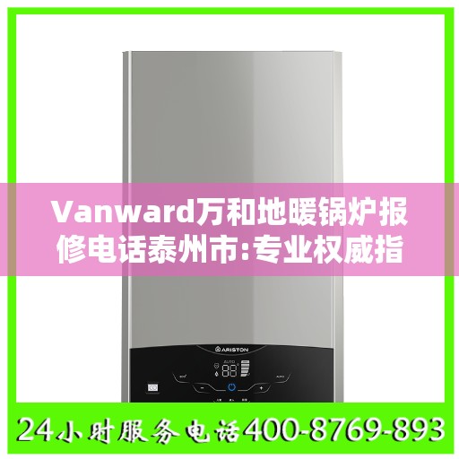 Vanward万和地暖锅炉报修电话泰州市:专业权威指南