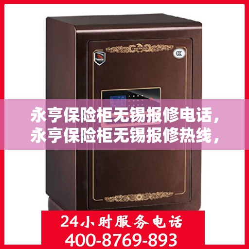 永亨保险柜无锡报修电话，永亨保险柜无锡报修热线，专业维修服务团队，为您解决保险柜故障问题