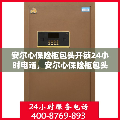 安尔心保险柜包头开锁24小时电话，安尔心保险柜包头开锁全天候服务热线