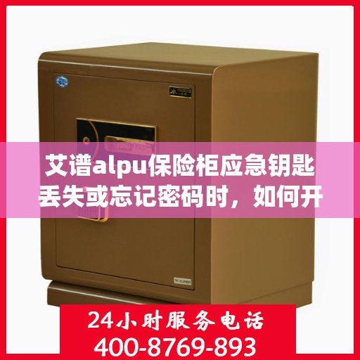 艾谱alpu保险柜应急钥匙丢失或忘记密码时，如何开锁？，艾谱保险柜应急开锁指南，钥匙丢失或密码遗忘怎么办？