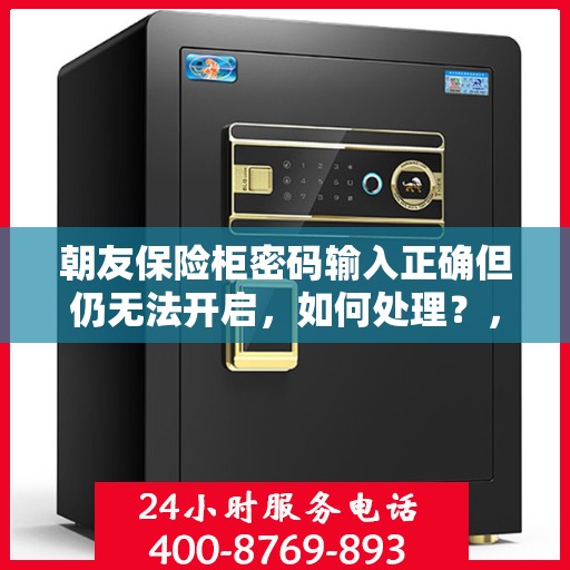 朝友保险柜密码输入正确但仍无法开启，如何处理？，朝友保险柜密码正确却打不开？解决方法大解析！