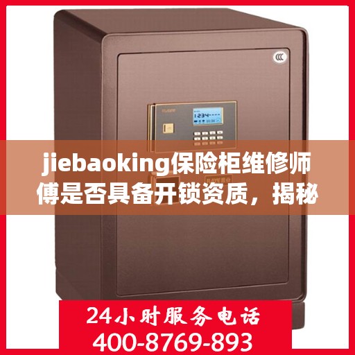jiebaoking保险柜维修师傅是否具备开锁资质，揭秘保险柜维修师傅，jiebaoking师傅的开锁资质解析