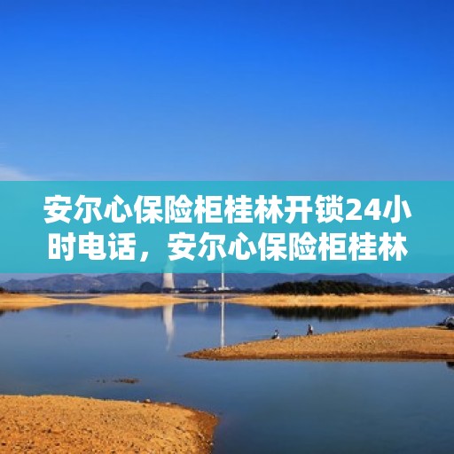 安尔心保险柜桂林开锁24小时电话，安尔心保险柜桂林开锁全天候服务热线
