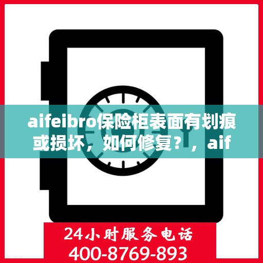 aifeibro保险柜表面有划痕或损坏，如何修复？，aifeibro保险柜划痕修复与损坏处理指南