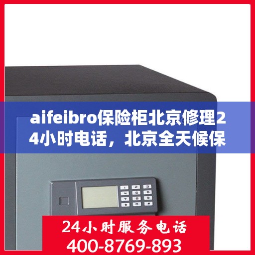 aifeibro保险柜北京修理24小时电话，北京全天候保险柜修理服务热线，专业售后团队随时待命