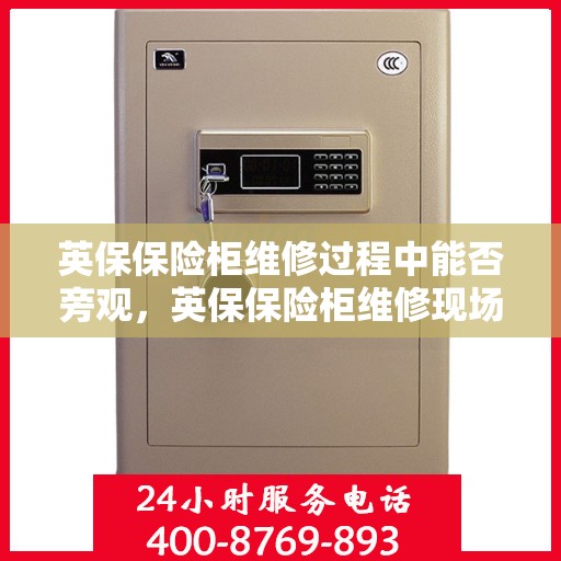 英保保险柜维修过程中能否旁观，英保保险柜维修现场探秘，维修过程能否旁观？