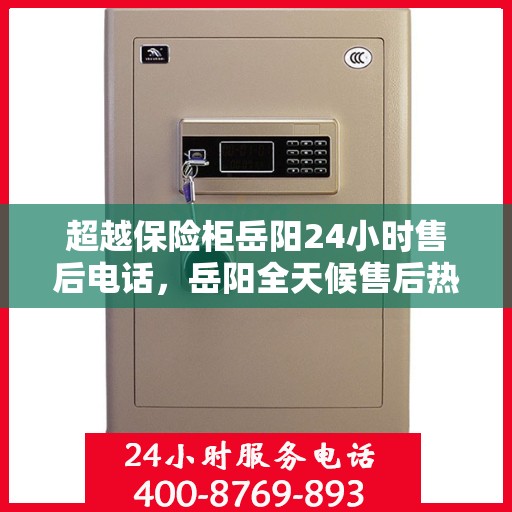 超越保险柜岳阳24小时售后电话，岳阳全天候售后热线，保险柜无忧服务超越期待