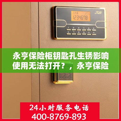 永亨保险柜钥匙孔生锈影响使用无法打开？，永亨保险柜钥匙孔生锈困扰，解决方法大揭秘！