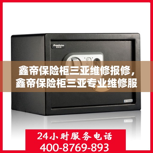 鑫帝保险柜三亚维修报修，鑫帝保险柜三亚专业维修服务及报修指南