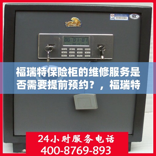 福瑞特保险柜的维修服务是否需要提前预约？，福瑞特保险柜维修服务预约须知，了解维修流程，轻松预约无烦恼！