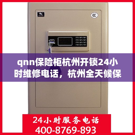 qnn保险柜杭州开锁24小时维修电话，杭州全天候保险柜开锁及维修服务热线