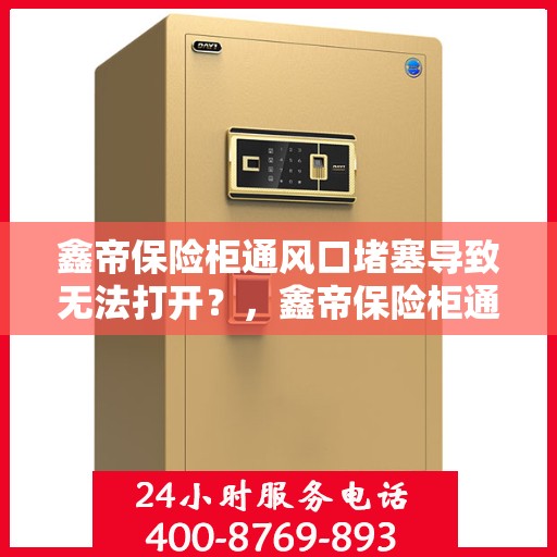 鑫帝保险柜通风口堵塞导致无法打开？，鑫帝保险柜通风口堵塞引发开启难题？