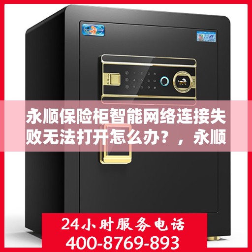 永顺保险柜智能网络连接失败无法打开怎么办？，永顺保险柜智能连接失败解决方案探讨