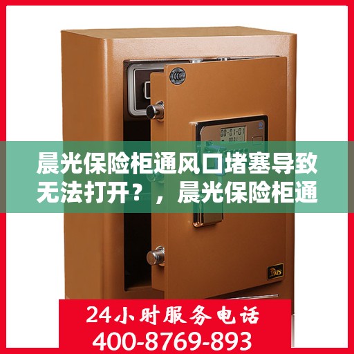 晨光保险柜通风口堵塞导致无法打开？，晨光保险柜通风口堵塞引发开启难题解析
