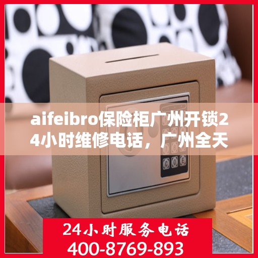 aifeibro保险柜广州开锁24小时维修电话，广州全天候保险柜开锁维修服务热线，Aifeibro保险柜专业维修电话公布