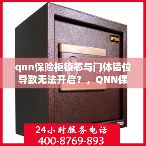 qnn保险柜锁芯与门体错位导致无法开启？，QNN保险柜锁芯与门体错位问题导致无法开启的解决方法
