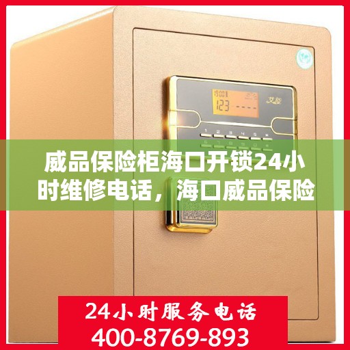 威品保险柜海口开锁24小时维修电话，海口威品保险柜开锁维修全天候服务热线
