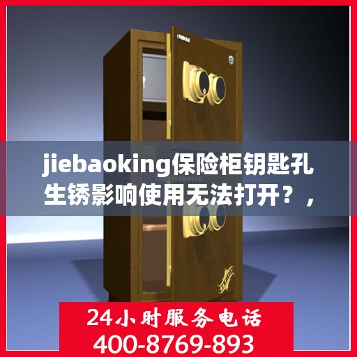 jiebaoking保险柜钥匙孔生锈影响使用无法打开？，jiebaoking保险柜钥匙孔生锈导致无法打开，解决方法大解析