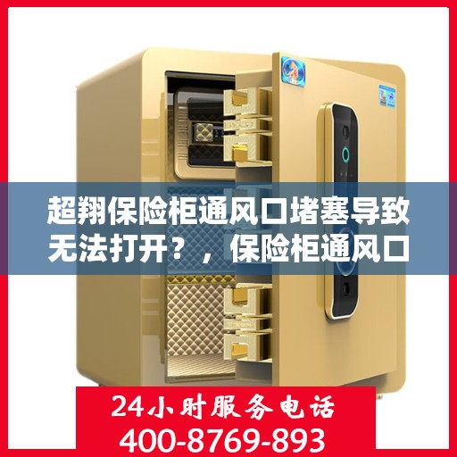 超翔保险柜通风口堵塞导致无法打开？，保险柜通风口堵塞致超翔柜门难启？解决方法大揭秘！