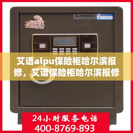 艾谱alpu保险柜哈尔滨报修，艾谱保险柜哈尔滨报修服务指南