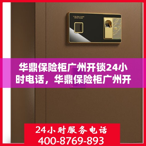 华鼎保险柜广州开锁24小时电话，华鼎保险柜广州开锁服务全天候热线电话