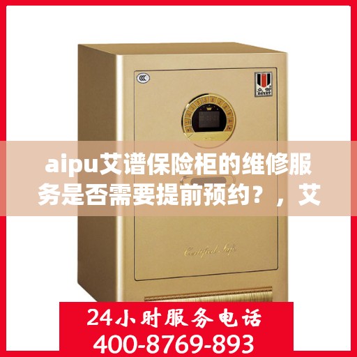 aipu艾谱保险柜的维修服务是否需要提前预约？，艾谱保险柜维修服务，预约须知与流程解析