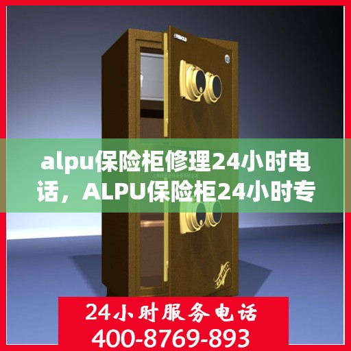 alpu保险柜修理24小时电话，ALPU保险柜24小时专业维修电话，快速解决您的安全锁事