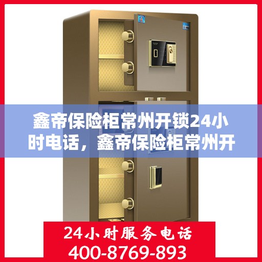 鑫帝保险柜常州开锁24小时电话，鑫帝保险柜常州开锁全天候服务热线
