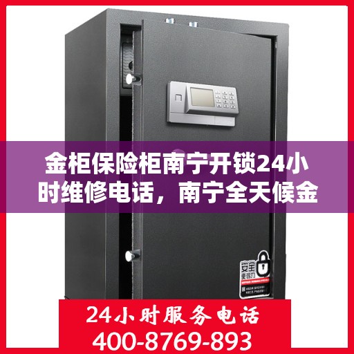 金柜保险柜南宁开锁24小时维修电话，南宁全天候金柜保险柜开锁维修服务热线