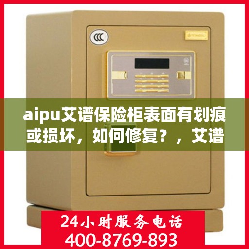 aipu艾谱保险柜表面有划痕或损坏，如何修复？，艾谱保险柜表面划痕与损坏修复指南