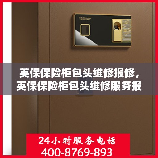 英保保险柜包头维修报修，英保保险柜包头维修服务报修指南