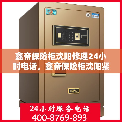 鑫帝保险柜沈阳修理24小时电话，鑫帝保险柜沈阳紧急修理热线全天候服务中