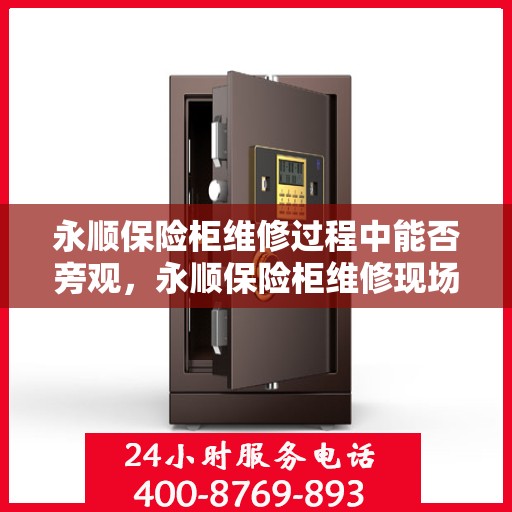 永顺保险柜维修过程中能否旁观，永顺保险柜维修现场探秘，维修过程能否旁观？