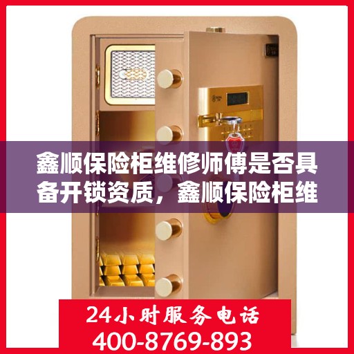 鑫顺保险柜维修师傅是否具备开锁资质，鑫顺保险柜维修师傅的开锁资质解析