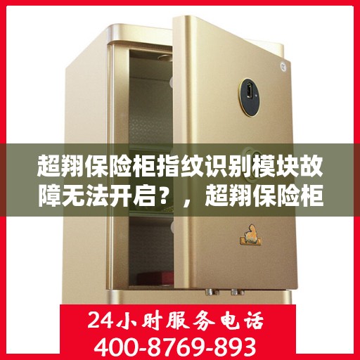 超翔保险柜指纹识别模块故障无法开启？，超翔保险柜指纹识别故障解析，无法开启的解决方法