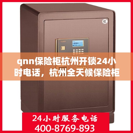 qnn保险柜杭州开锁24小时电话，杭州全天候保险柜开锁服务热线，专业开锁，安全无忧