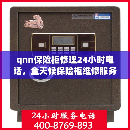 qnn保险柜修理24小时电话，全天候保险柜维修服务热线，专业解决您的锁事烦恼！