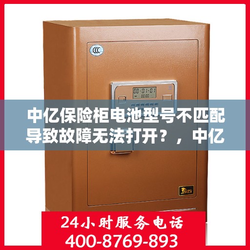 中亿保险柜电池型号不匹配导致故障无法打开？，中亿保险柜电池型号不匹配引发故障，解决方法一网打尽