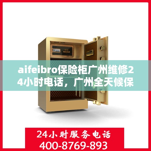 aifeibro保险柜广州维修24小时电话，广州全天候保险柜维修热线，Aifeibro保险柜专业维修服务团队