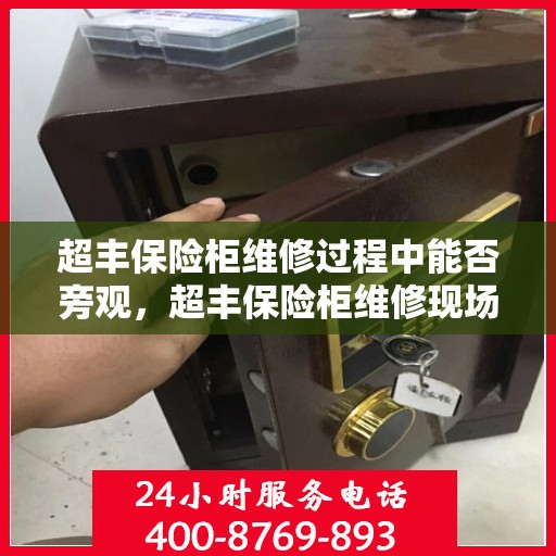 超丰保险柜维修过程中能否旁观，超丰保险柜维修现场探秘，维修过程能否旁观？