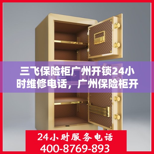 三飞保险柜广州开锁24小时维修电话，广州保险柜开锁无忧，三飞保险柜全天候维修服务热线