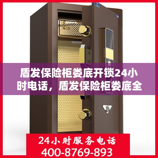 盾发保险柜娄底开锁24小时电话，盾发保险柜娄底全天候开锁服务热线