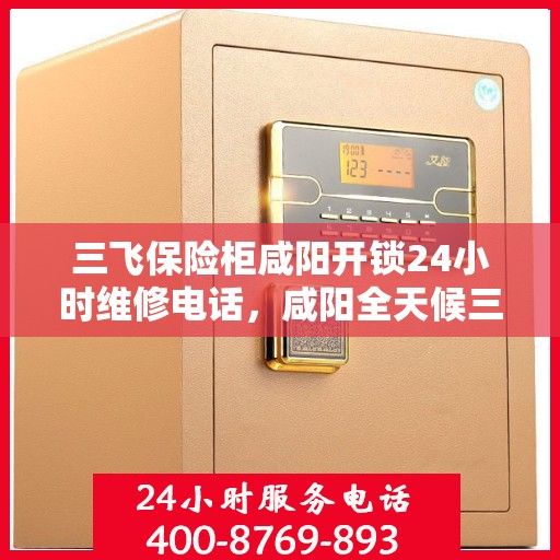 三飞保险柜咸阳开锁24小时维修电话，咸阳全天候三飞保险柜开锁维修服务热线